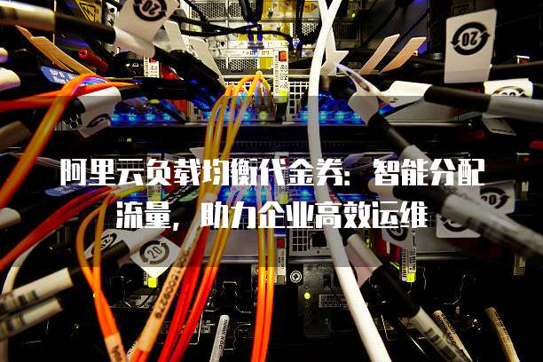 阿里云负载均衡代金券:智能分配流量,助力企业高效运维