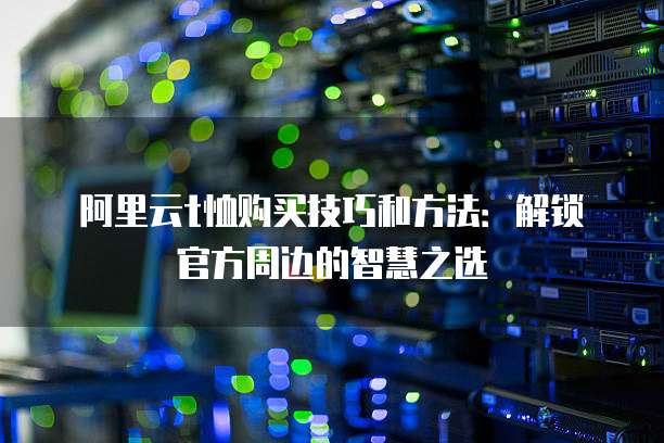 阿里云t恤购买技巧和方法:解锁官方周边的智慧之选