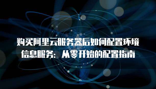 购买阿里云服务器后如何配置环境信息服务：从零开始的配置指南