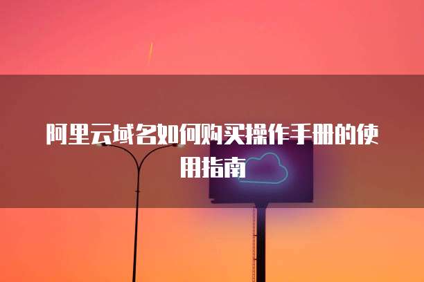 阿里云域名如何购买操作手册的使用指南
