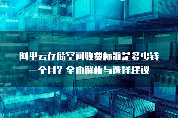 阿里云存储空间收费标准是多少钱一个月?全面解析与选择建议