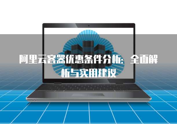 阿里云容器优惠条件分析:全面解析与实用建议