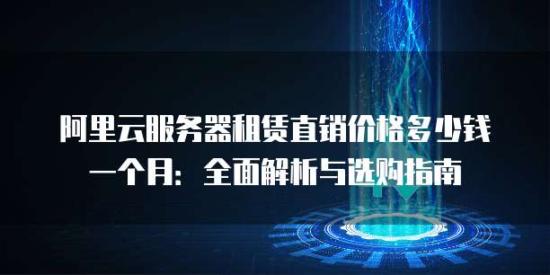 阿里云服务器租赁直销价格多少钱一个月:全面解析与选购指南