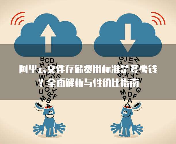 阿里云文件存储费用标准是多少钱?全面解析与性价比指南