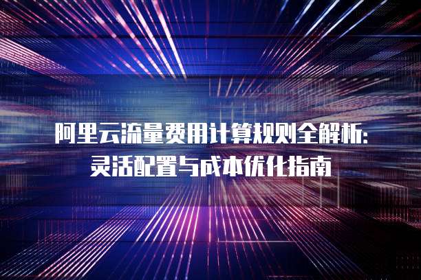 阿里云流量费用计算规则全解析：灵活配置与成本优化指南