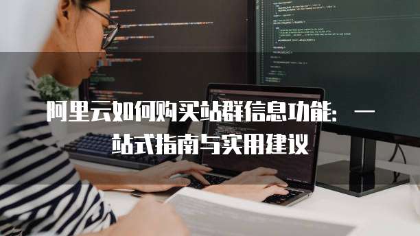 阿里云如何购买站群信息功能:一站式指南与实用建议