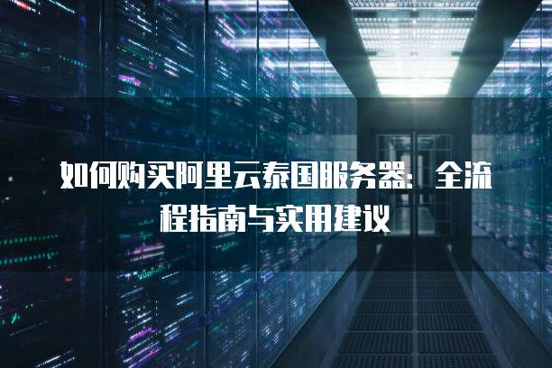 如何购买阿里云泰国服务器:全流程指南与实用建议