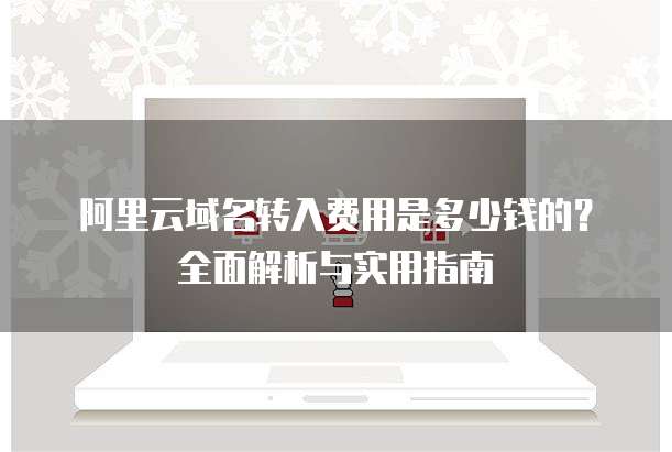 阿里云域名转入费用是多少钱的?全面解析与实用指南