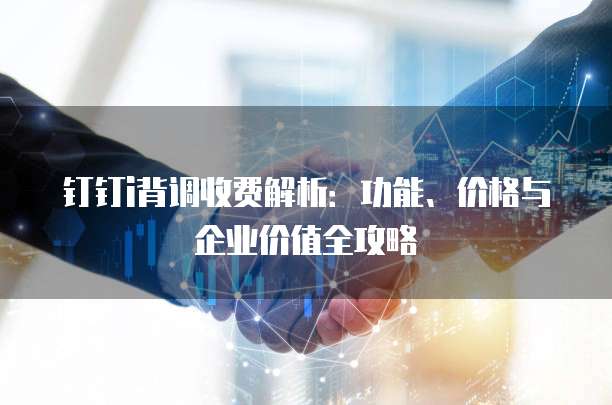 钉钉i背调收费解析:功能、价格与企业价值全攻略