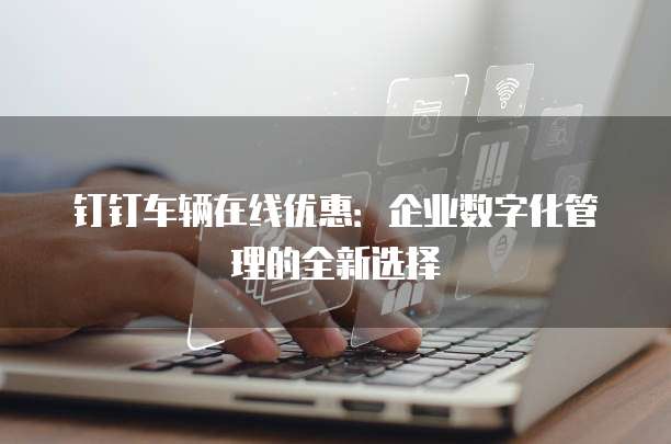 钉钉车辆在线优惠:企业数字化管理的全新选择