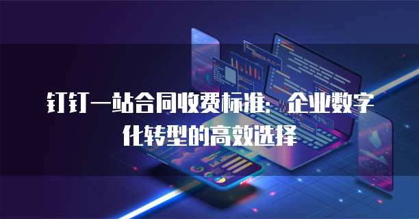 钉钉一站合同收费标准:企业数字化转型的高效选择