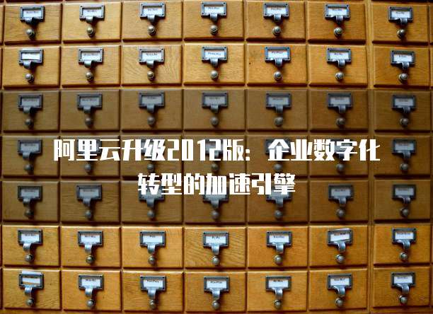 阿里云升级2012版：企业数字化转型的加速引擎