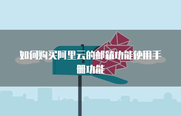 如何购买阿里云的邮箱功能使用手册功能
