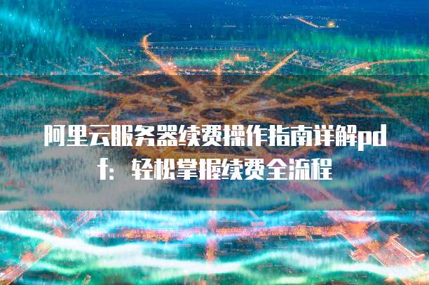 阿里云服务器续费操作指南详解pdf:轻松掌握续费全流程