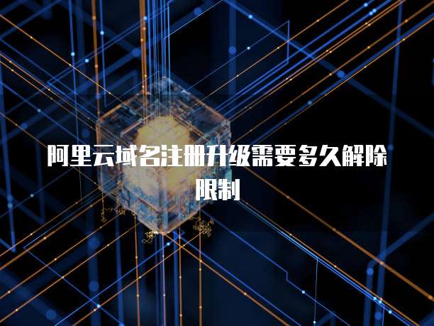 阿里云域名注册升级需要多久解除限制