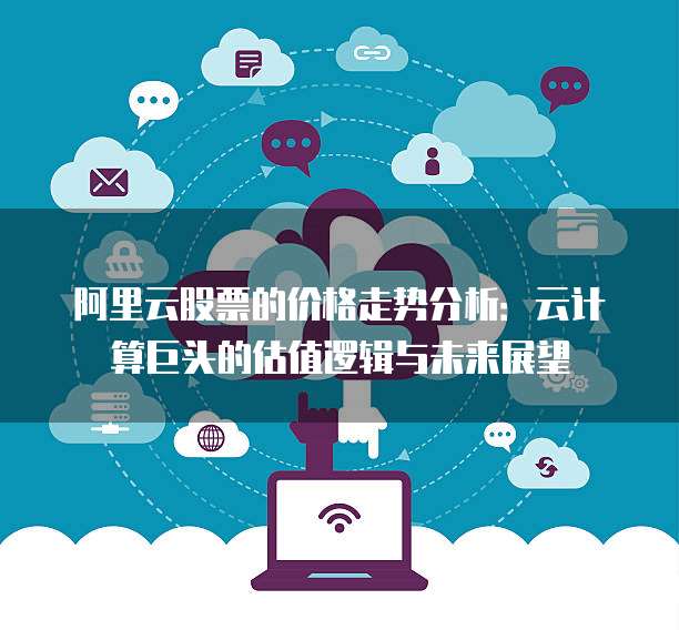 阿里云股票的价格走势分析:云计算巨头的估值逻辑与未来展望