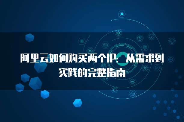 阿里云如何购买两个IP:从需求到实践的完整指南
