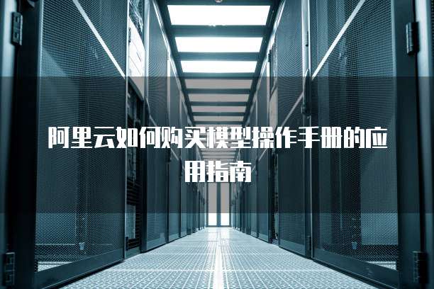 阿里云如何购买模型操作手册的应用指南
