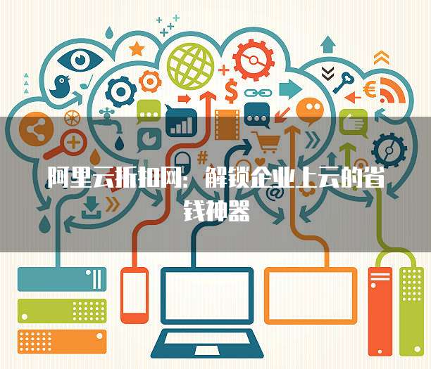 阿里云折扣网:解锁企业上云的省钱神器