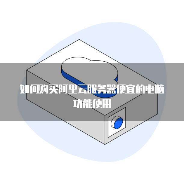 如何购买阿里云服务器便宜的电脑功能使用