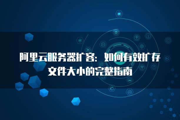 阿里云服务器扩容：如何有效扩存文件大小的完整指南