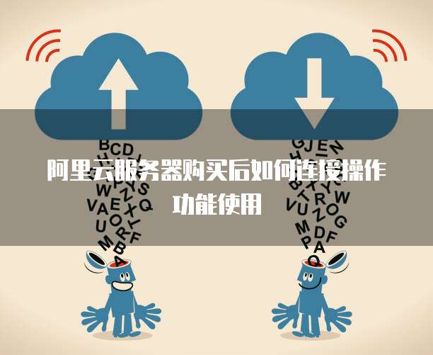 阿里云服务器购买后如何连接操作功能使用