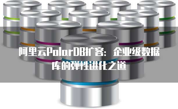 阿里云PolarDB扩容:企业级数据库的弹性进化之道