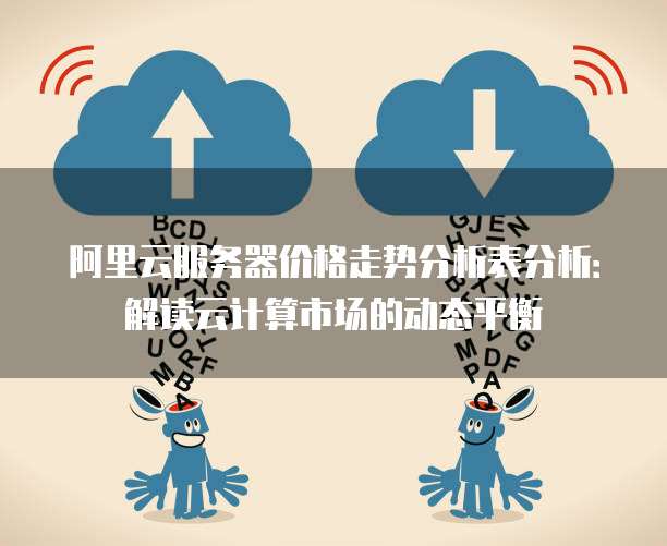 阿里云服务器价格走势分析表分析:解读云计算市场的动态平衡