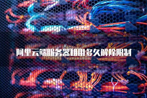 阿里云端服务器租用多久解除限制