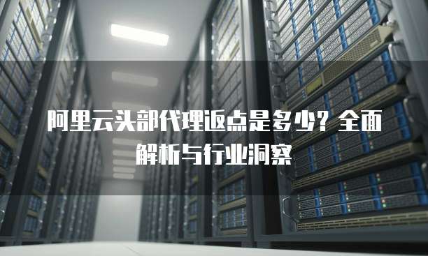 阿里云头部代理返点是多少？全面解析与行业洞察