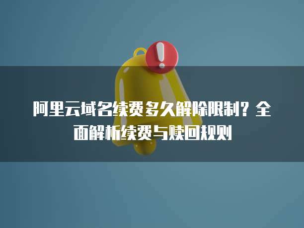 阿里云域名续费多久解除限制？全面解析续费与赎回规则