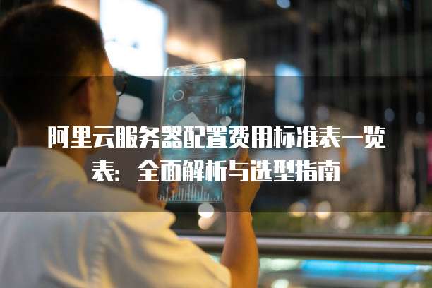阿里云服务器配置费用标准表一览表:全面解析与选型指南