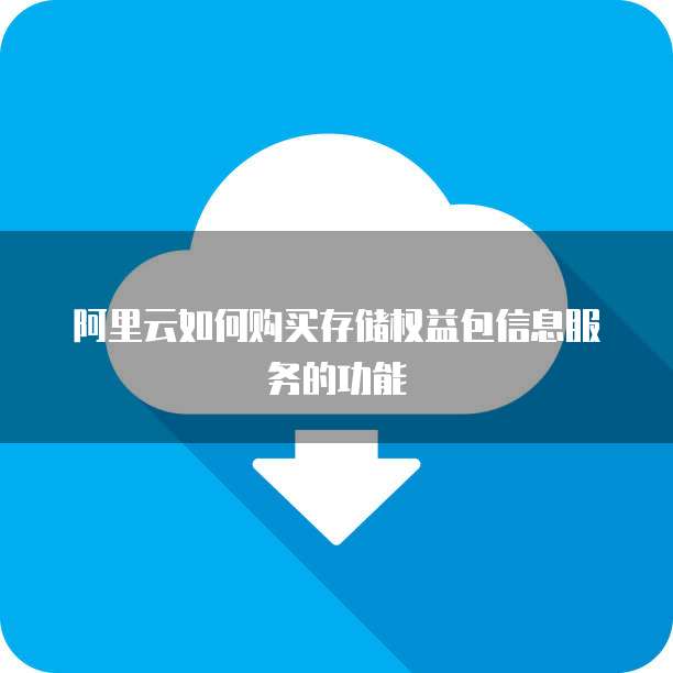 阿里云如何购买存储权益包信息服务的功能