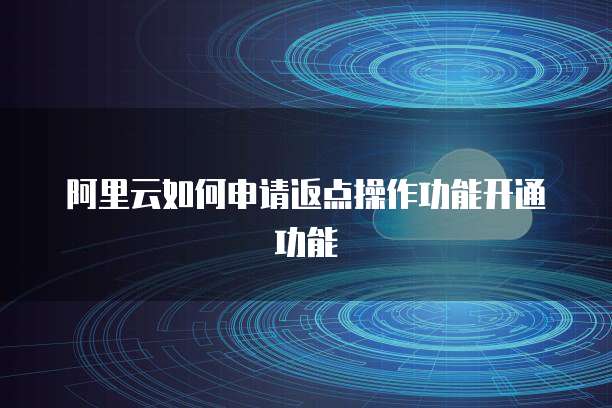 阿里云如何申请返点操作功能开通功能