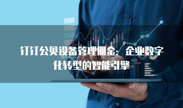 钉钉公贝设备管理佣金:企业数字化转型的智能引擎