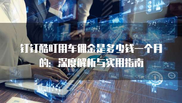 钉钉酷盯用车佣金是多少钱一个月的:深度解析与实用指南