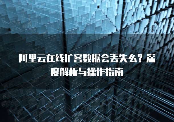 阿里云在线扩容数据会丢失么?深度解析与操作指南