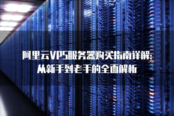阿里云VPS服务器购买指南详解:从新手到老手的全面解析