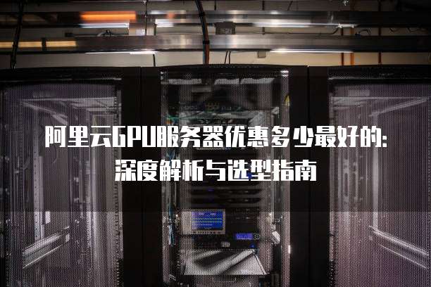 阿里云GPU服务器优惠多少最好的:深度解析与选型指南