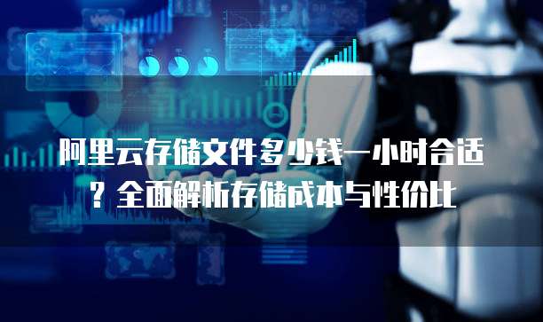 阿里云存储文件多少钱一小时合适?全面解析存储成本与性价比