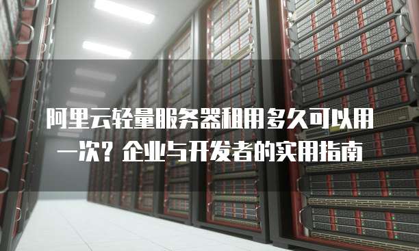 阿里云轻量服务器租用多久可以用一次?企业与开发者的实用指南