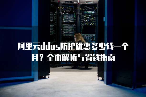 阿里云ddos防护优惠多少钱一个月?全面解析与省钱指南