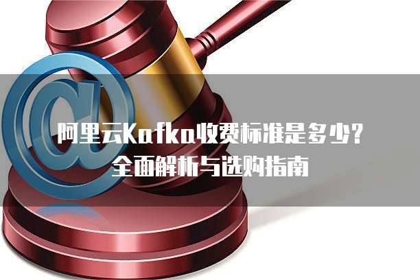 阿里云Kafka收费标准是多少？全面解析与选购指南
