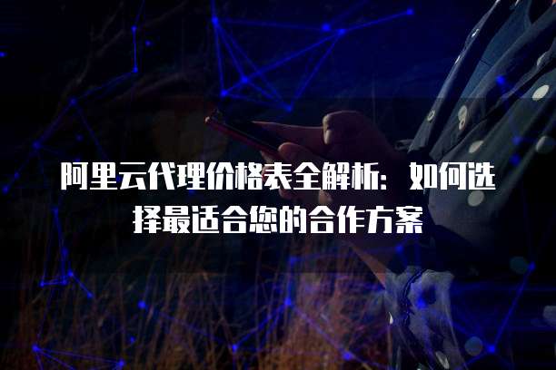 阿里云代理价格表全解析:如何选择最适合您的合作方案