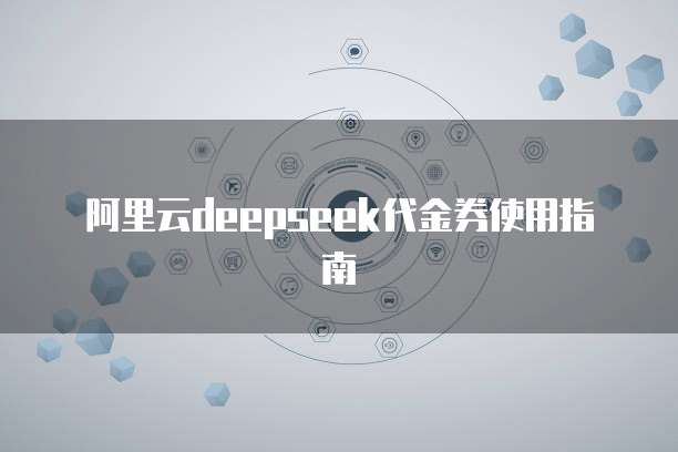 阿里云deepseek代金券使用指南