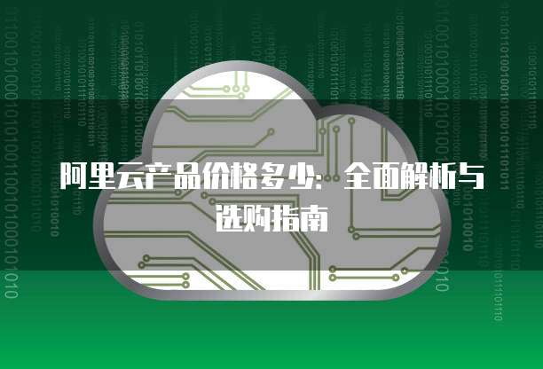 阿里云产品价格多少:全面解析与选购指南