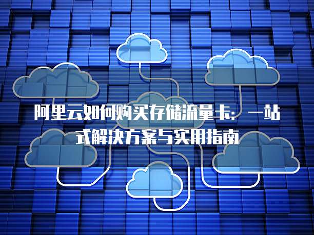 阿里云如何购买存储流量卡:一站式解决方案与实用指南