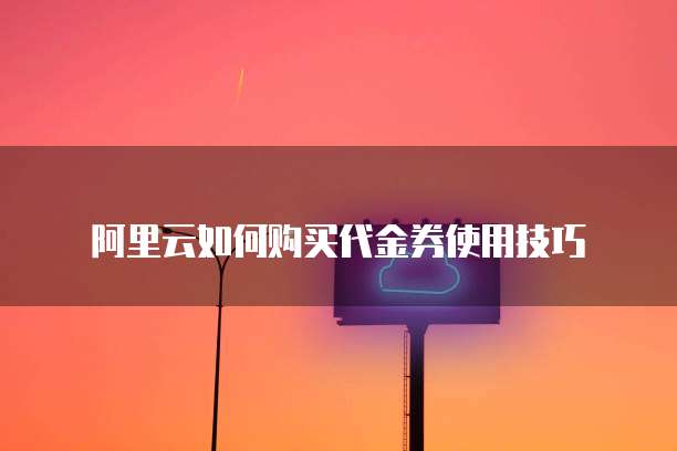阿里云如何购买代金券使用技巧