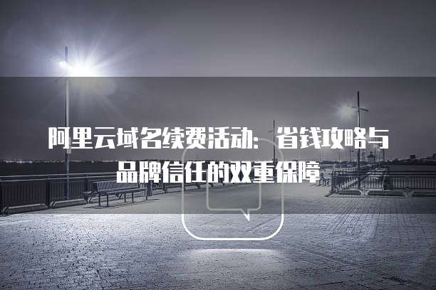 阿里云域名续费活动:省钱攻略与品牌信任的双重保障