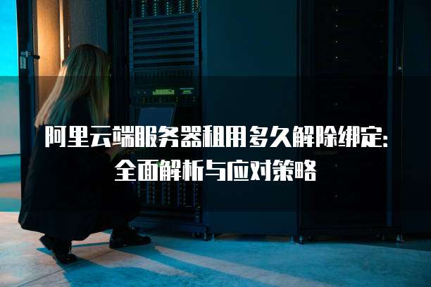 阿里云端服务器租用多久解除绑定:全面解析与应对策略
